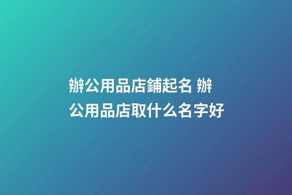 辦公用品店鋪起名 辦公用品店取什么名字好-第1張-店鋪起名-玄機派